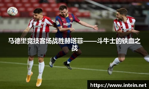 马德里竞技客场战胜赫塔菲——斗牛士的铁血之战