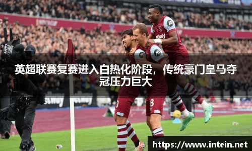 英超联赛复赛进入白热化阶段，传统豪门皇马夺冠压力巨大