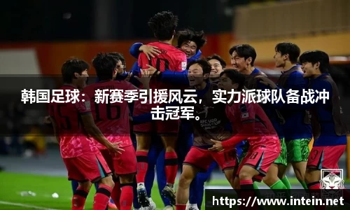 韩国足球：新赛季引援风云，实力派球队备战冲击冠军。