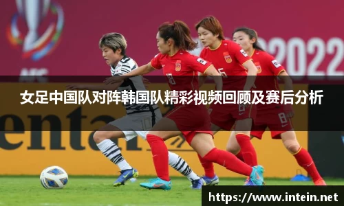 女足中国队对阵韩国队精彩视频回顾及赛后分析