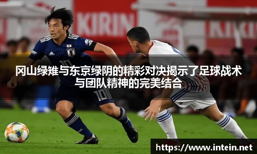冈山绿雉与东京绿阴的精彩对决揭示了足球战术与团队精神的完美结合