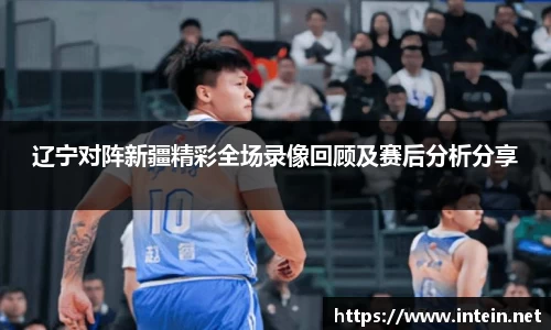 辽宁对阵新疆精彩全场录像回顾及赛后分析分享