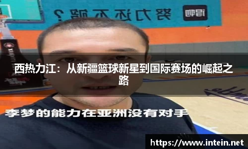 西热力江：从新疆篮球新星到国际赛场的崛起之路